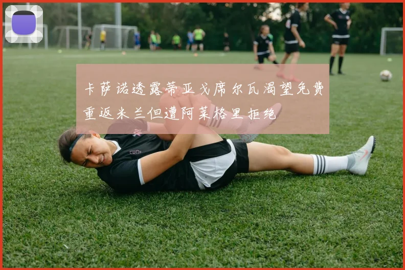 卡萨诺透露蒂亚戈席尔瓦渴望免费重返米兰但遭阿莱格里拒绝