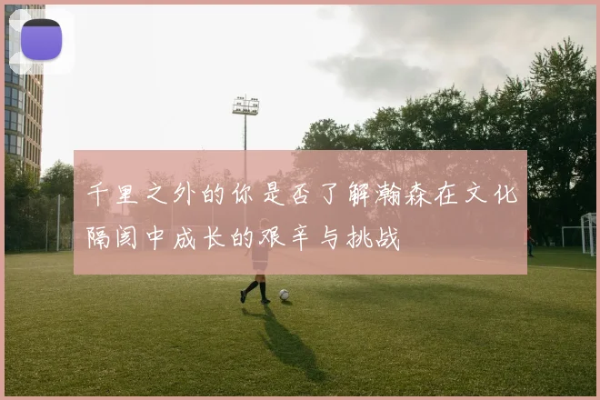 千里之外的你是否了解瀚森在文化隔阂中成长的艰辛与挑战