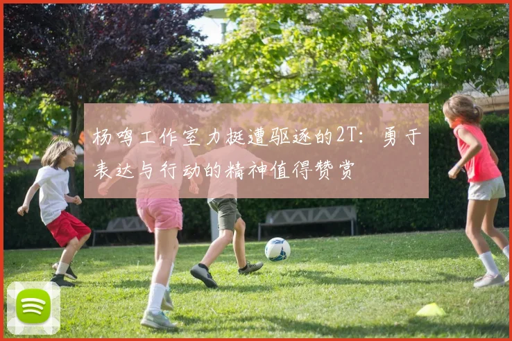 杨鸣工作室力挺遭驱逐的2T：勇于表达与行动的精神值得赞赏
