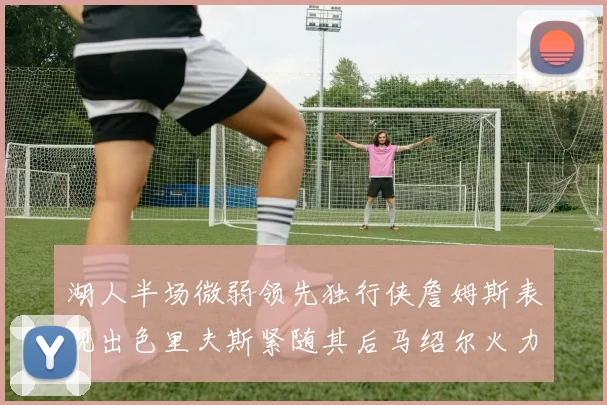 湖人半场微弱领先独行侠詹姆斯表现出色里夫斯紧随其后马绍尔火力全开