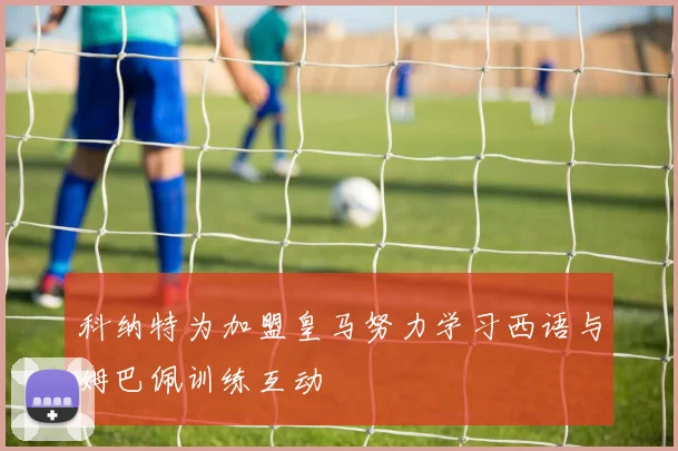 科纳特为加盟皇马努力学习西语与姆巴佩训练互动