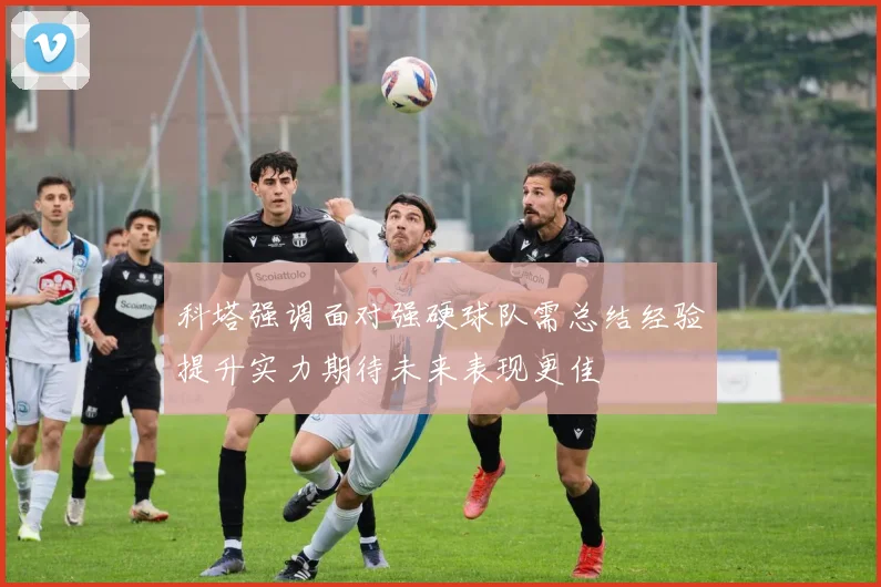 科塔强调面对强硬球队需总结经验提升实力期待未来表现更佳