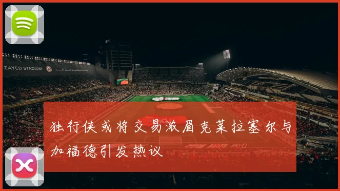 独行侠或将交易浓眉克莱拉塞尔与加福德引发热议