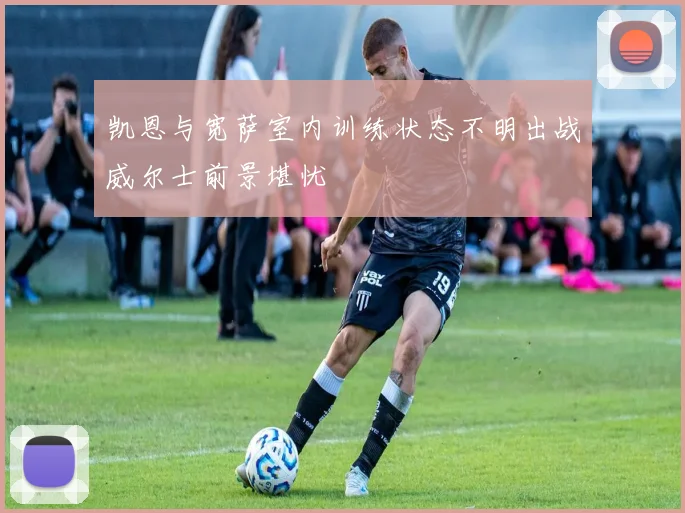 凯恩与宽萨室内训练状态不明出战威尔士前景堪忧