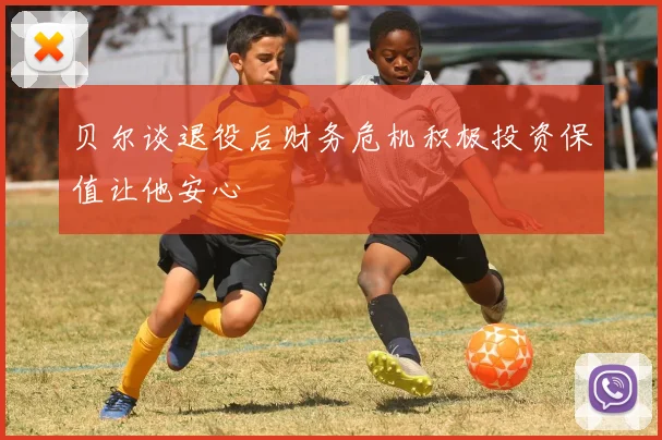 贝尔谈退役后财务危机积极投资保值让他安心