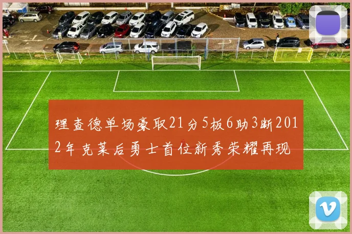 理查德单场豪取21分5板6助3断2012年克莱后勇士首位新秀荣耀再现