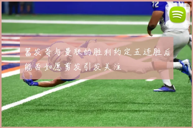 蓄发哥与曼联的胜利约定五连胜后能否如愿剪发引发关注