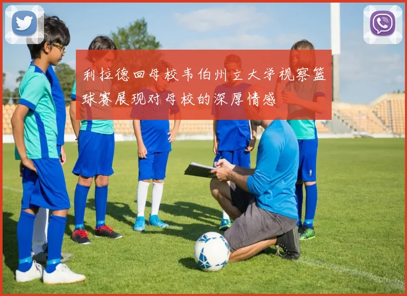 利拉德回母校韦伯州立大学视察篮球赛展现对母校的深厚情感