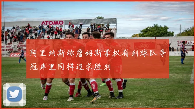 阿里纳斯称詹姆斯掌权有利球队争冠库里同样追求胜利