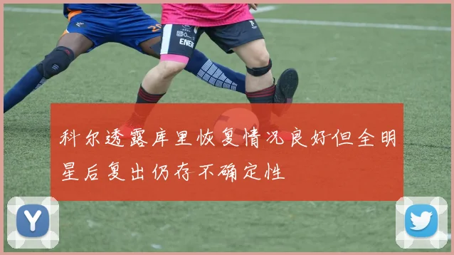 科尔透露库里恢复情况良好但全明星后复出仍存不确定性