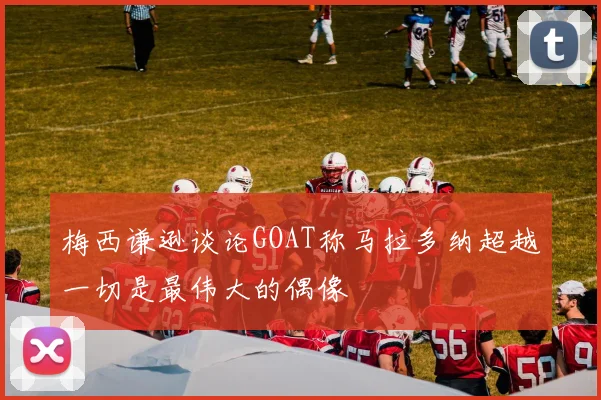 梅西谦逊谈论GOAT称马拉多纳超越一切是最伟大的偶像