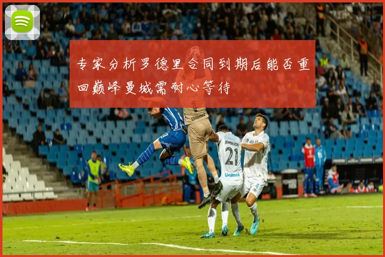 专家分析罗德里合同到期后能否重回巅峰曼城需耐心等待