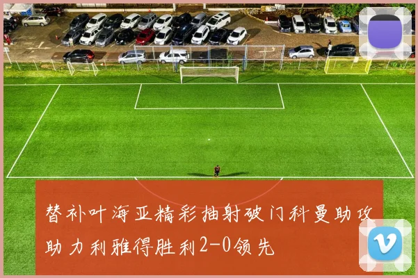 替补叶海亚精彩抽射破门科曼助攻助力利雅得胜利2-0领先