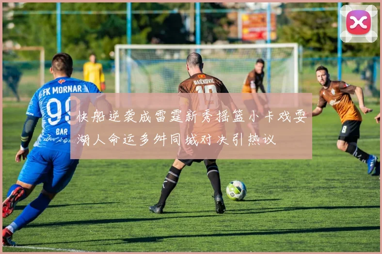 快船逆袭成雷霆新秀摇篮小卡戏耍湖人命运多舛同城对决引热议
